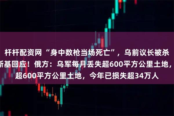杆杆配资网 “身中数枪当场死亡”，乌前议长被杀，枪手未找到，泽连斯基回应！俄方：乌军每月丢失超600平方公里土地，今年已损失超34万人