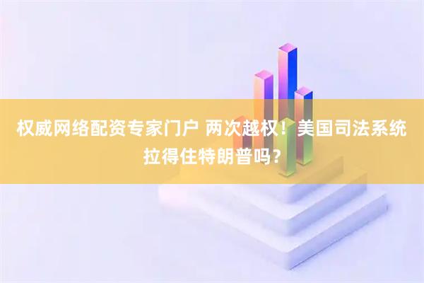 权威网络配资专家门户 两次越权！美国司法系统拉得住特朗普吗？