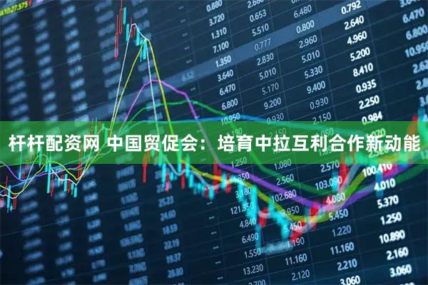 杆杆配资网 中国贸促会：培育中拉互利合作新动能