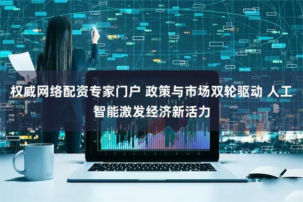 权威网络配资专家门户 政策与市场双轮驱动 人工智能激发经济新活力
