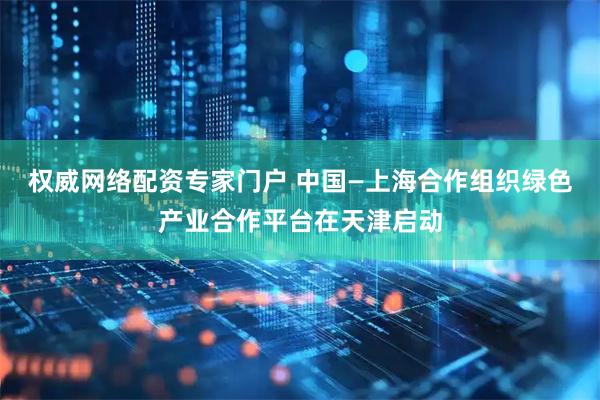 权威网络配资专家门户 中国—上海合作组织绿色产业合作平台在天津启动