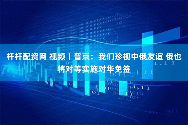 杆杆配资网 视频丨普京：我们珍视中俄友谊 俄也将对等实施对华免签
