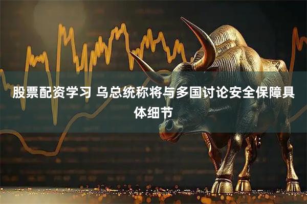 股票配资学习 乌总统称将与多国讨论安全保障具体细节