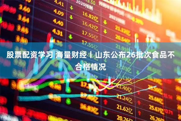 股票配资学习 海量财经丨山东公布26批次食品不合格情况