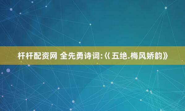 杆杆配资网 全先勇诗词:巜五绝.梅风娇韵》