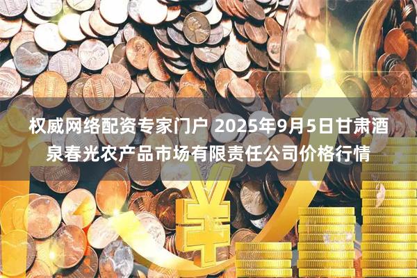 权威网络配资专家门户 2025年9月5日甘肃酒泉春光农产品市场有限责任公司价格行情