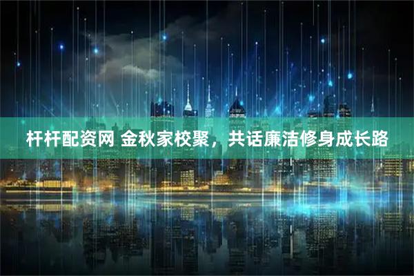 杆杆配资网 金秋家校聚，共话廉洁修身成长路