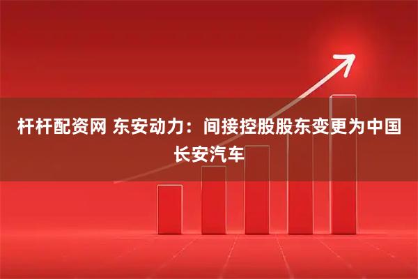 杆杆配资网 东安动力：间接控股股东变更为中国长安汽车