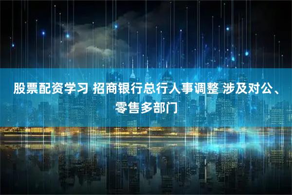 股票配资学习 招商银行总行人事调整 涉及对公、零售多部门