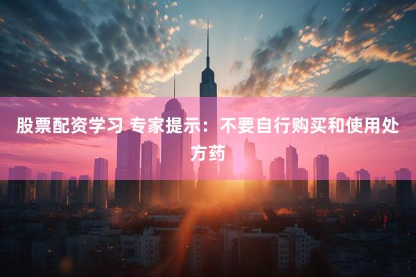 股票配资学习 专家提示：不要自行购买和使用处方药