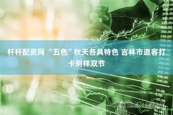 杆杆配资网 “五色”秋天各具特色 吉林市邀客打卡别样双节