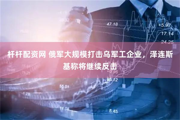 杆杆配资网 俄军大规模打击乌军工企业，泽连斯基称将继续反击