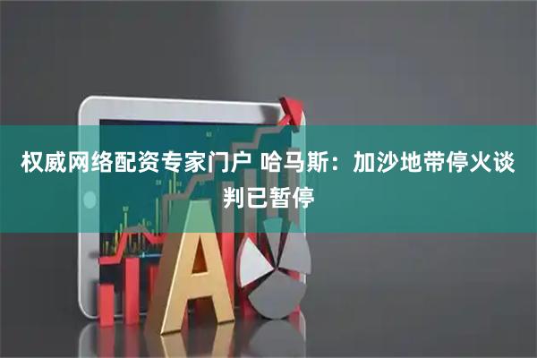 权威网络配资专家门户 哈马斯：加沙地带停火谈判已暂停