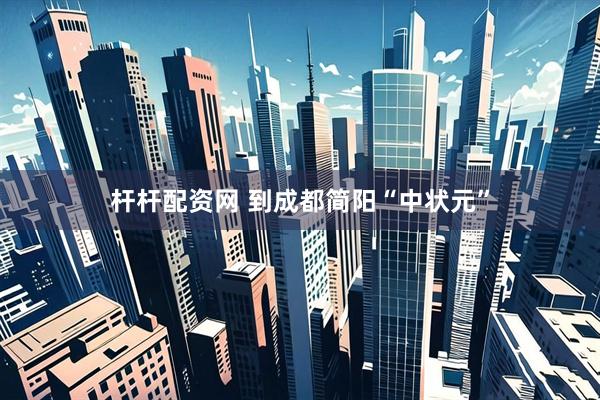 杆杆配资网 到成都简阳“中状元”