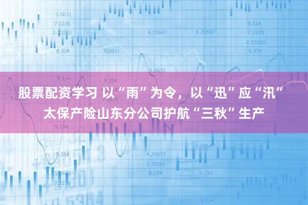 股票配资学习 以“雨”为令，以“迅”应“汛” 太保产险山东分公司护航“三秋”生产