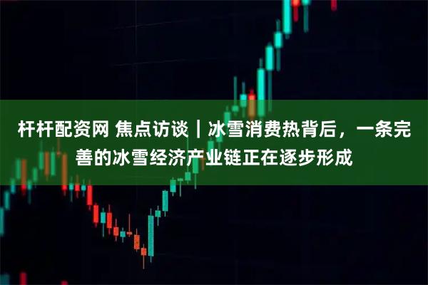 杆杆配资网 焦点访谈｜冰雪消费热背后，一条完善的冰雪经济产业链正在逐步形成