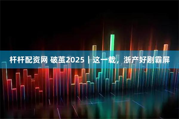 杆杆配资网 破茧2025|这一载,浙产好剧霸屏