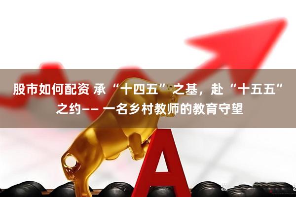 股市如何配资 承 “十四五” 之基，赴 “十五五” 之约—— 一名乡村教师的教育守望