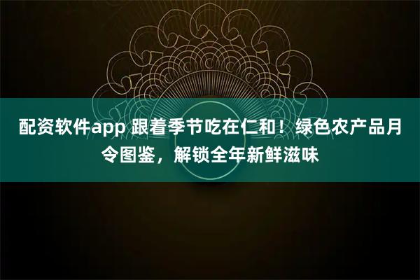 配资软件app 跟着季节吃在仁和！绿色农产品月令图鉴，解锁全年新鲜滋味