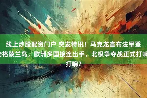 线上炒股配资门户 突发特讯！马克龙宣布法军登陆格陵兰岛，欧洲多国接连出手，北极争夺战正式打响？
