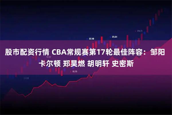 股市配资行情 CBA常规赛第17轮最佳阵容：邹阳 卡尔顿 郑昊燃 胡明轩 史密斯