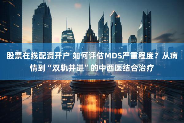 股票在线配资开户 如何评估MDS严重程度？从病情到“双轨并进”的中西医结合治疗