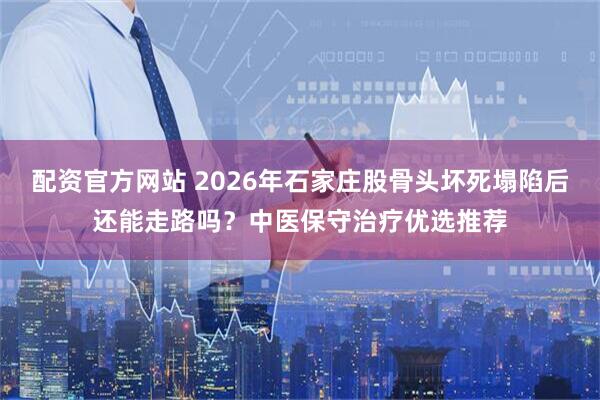 配资官方网站 2026年石家庄股骨头坏死塌陷后还能走路吗？中医保守治疗优选推荐