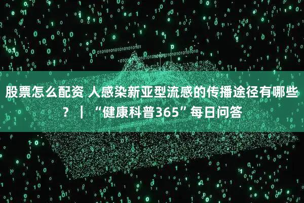 股票怎么配资 人感染新亚型流感的传播途径有哪些？｜ “健康科普365”每日问答