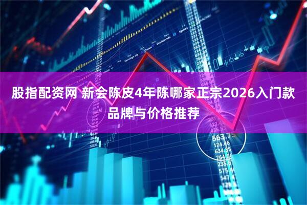 股指配资网 新会陈皮4年陈哪家正宗2026入门款品牌与价格推荐
