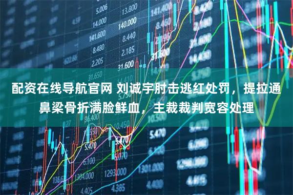 配资在线导航官网 刘诚宇肘击逃红处罚，提拉通鼻梁骨折满脸鲜血，主裁裁判宽容处理