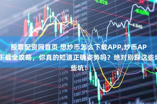 股票配资网首页 想炒币怎么下载APP,炒币APP下载全攻略，你真的知道正确姿势吗？绝对别踩这些坑！