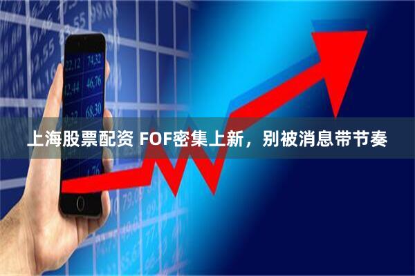 上海股票配资 FOF密集上新，别被消息带节奏
