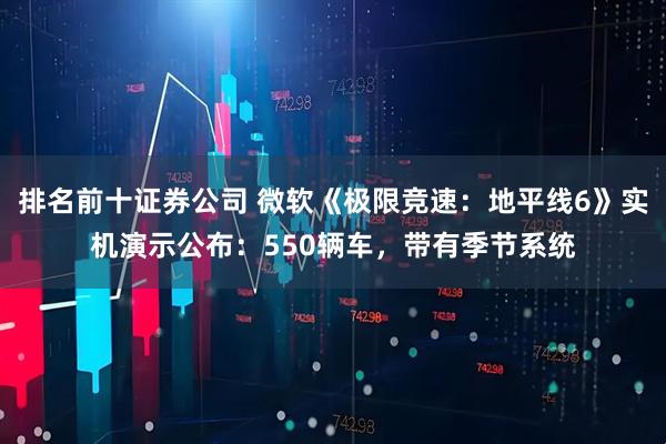 排名前十证券公司 微软《极限竞速：地平线6》实机演示公布：550辆车，带有季节系统