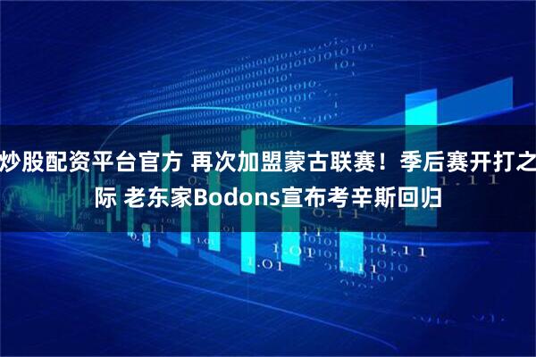 炒股配资平台官方 再次加盟蒙古联赛！季后赛开打之际 老东家Bodons宣布考辛斯回归