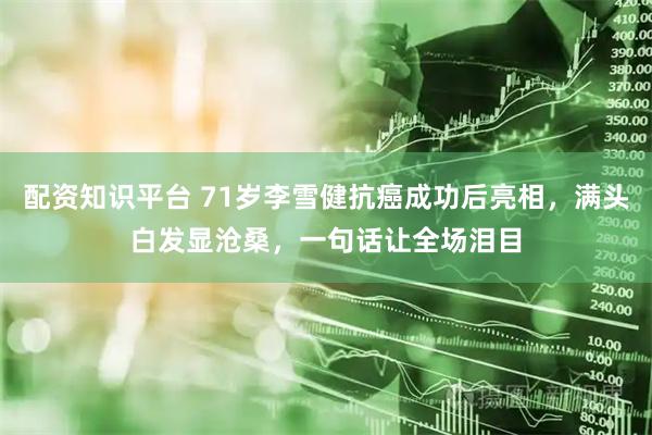 配资知识平台 71岁李雪健抗癌成功后亮相，满头白发显沧桑，一句话让全场泪目