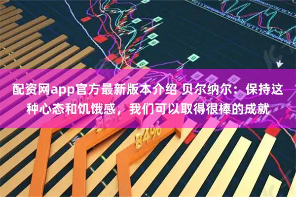 配资网app官方最新版本介绍 贝尔纳尔：保持这种心态和饥饿感，我们可以取得很棒的成就
