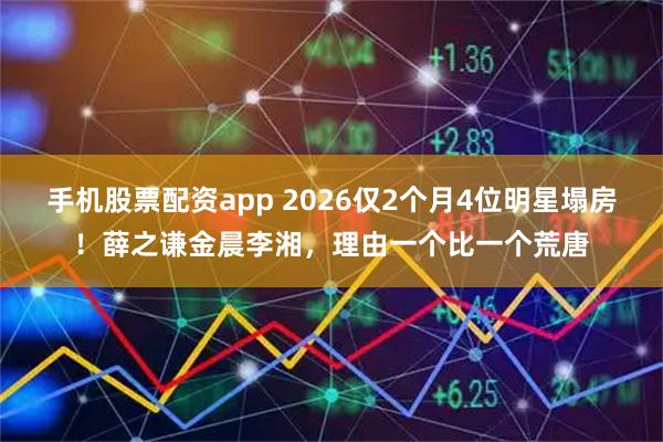 手机股票配资app 2026仅2个月4位明星塌房！薛之谦金晨李湘，理由一个比一个荒唐