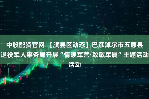 中股配资官网 【旗县区动态】巴彦淖尔市五原县退役军人事务局开展“情暖军营·致敬军属”主题活动