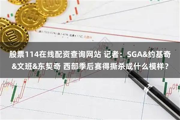股票114在线配资查询网站 记者：SGA&约基奇&文班&东契奇 西部季后赛得撕杀成什么模样？