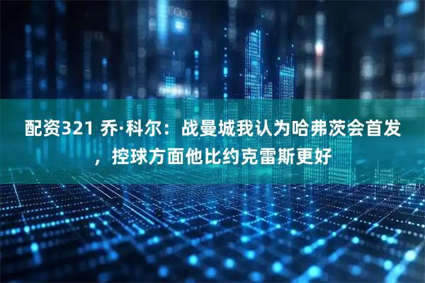 配资321 乔·科尔:战曼城我认为哈弗茨会首发,控球方面他比约克雷斯更好