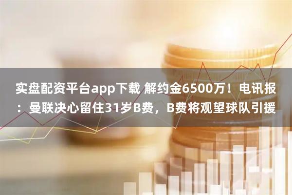实盘配资平台app下载 解约金6500万！电讯报：曼联决心留住31岁B费，B费将观望球队引援