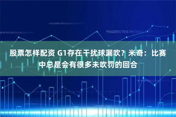 股票怎样配资 G1存在干扰球漏吹？米奇：比赛中总是会有很多未吹罚的回合
