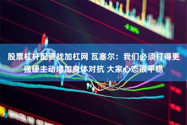 股票杠杆配资找加杠网 瓦塞尔：我们必须打得更强硬主动增加身体对抗 大家心态很平稳