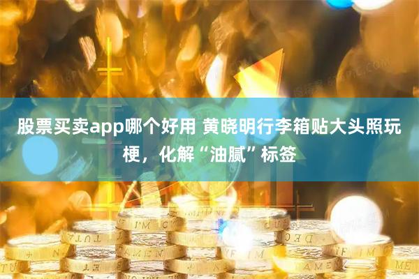 股票买卖app哪个好用 黄晓明行李箱贴大头照玩梗，化解“油腻”标签