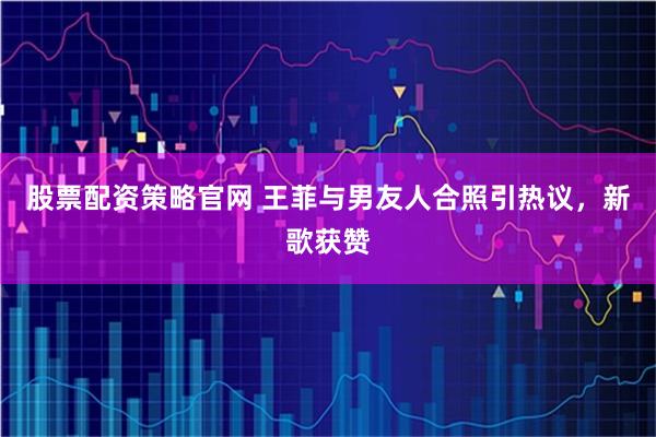 股票配资策略官网 王菲与男友人合照引热议，新歌获赞