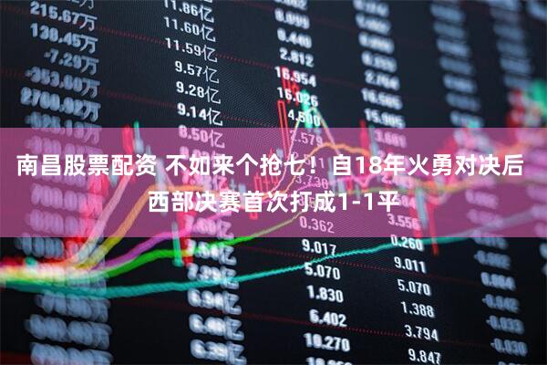 南昌股票配资 不如来个抢七！自18年火勇对决后 西部决赛首次打成1-1平