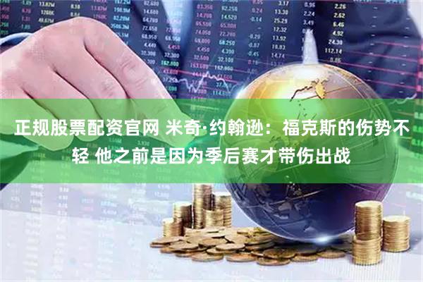 正规股票配资官网 米奇·约翰逊：福克斯的伤势不轻 他之前是因为季后赛才带伤出战