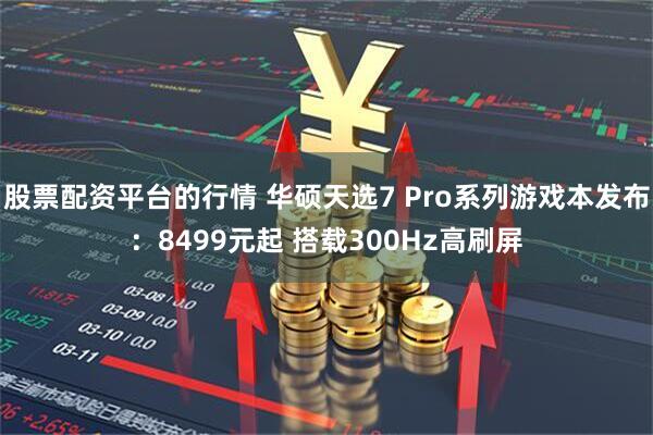 股票配资平台的行情 华硕天选7 Pro系列游戏本发布：8499元起 搭载300Hz高刷屏