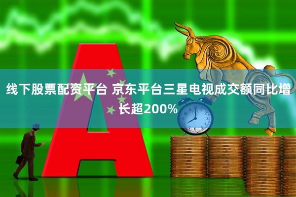线下股票配资平台 京东平台三星电视成交额同比增长超200%