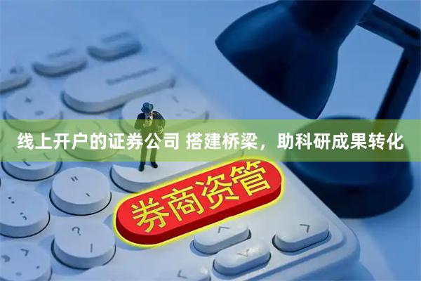 线上开户的证券公司 搭建桥梁，助科研成果转化